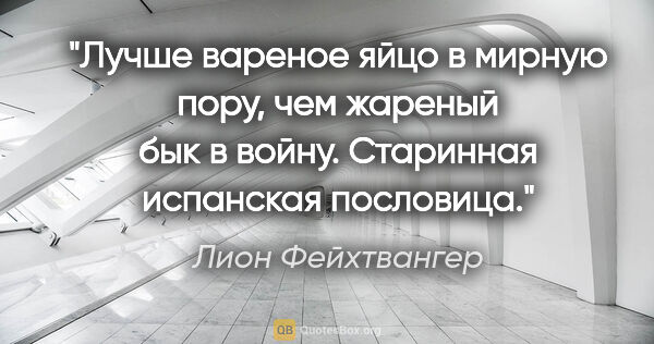 Лион Фейхтвангер цитата: "Лучше вареное яйцо в мирную пору, чем жареный бык в войну...."