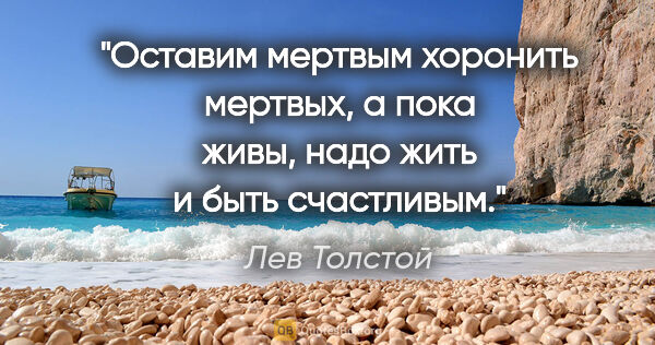 Лев Толстой цитата: "Оставим мертвым хоронить мертвых, а пока живы, надо жить и..."