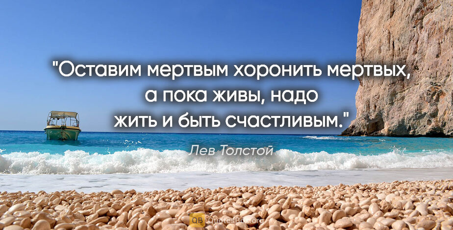 Лев Толстой цитата: "Оставим мертвым хоронить мертвых, а пока живы, надо жить и..."