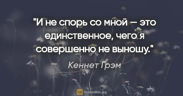 Кеннет Грэм цитата: "И не спорь со мной — это единственное, чего я совершенно не..."