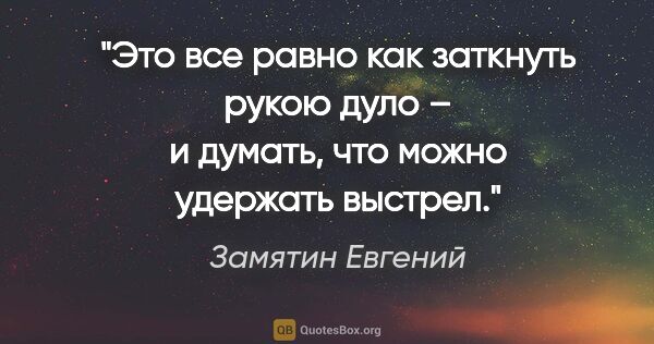 Замятин Евгений цитата: "Это все равно как заткнуть рукою дуло – и думать, что можно..."