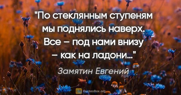 Замятин Евгений цитата: "По стеклянным ступеням мы поднялись наверх. Все – под нами..."