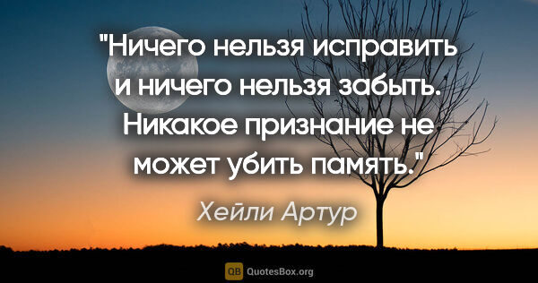 Хейли Артур цитата: "Ничего нельзя исправить и ничего нельзя забыть. Никакое..."