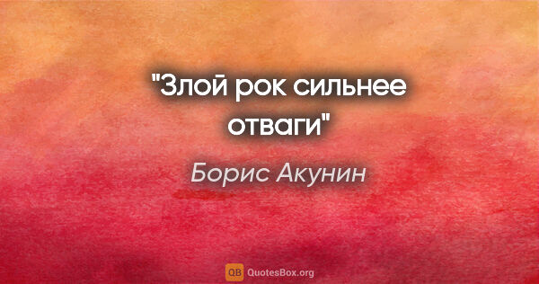 Борис Акунин цитата: "Злой рок сильнее отваги"