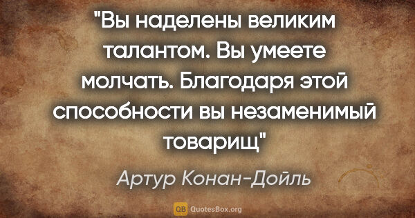 Артур Конан-Дойль цитата: "Вы наделены великим талантом. Вы умеете молчать. Благодаря..."