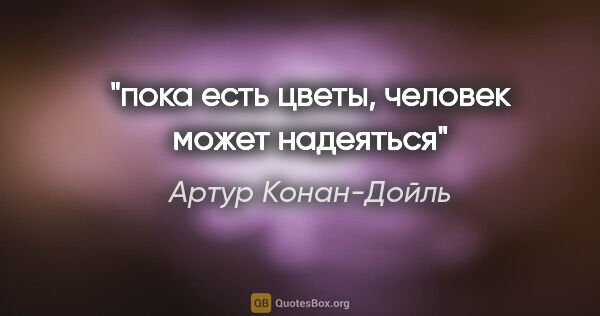 Артур Конан-Дойль цитата: "пока есть цветы, человек может надеяться"