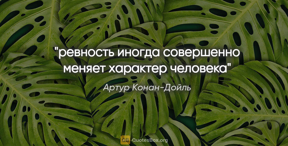 Артур Конан-Дойль цитата: "ревность иногда совершенно меняет характер человека"