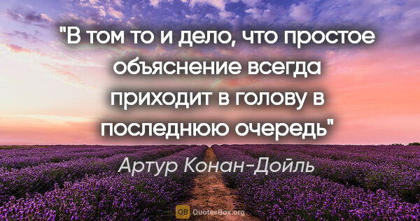 Артур Конан-Дойль цитата: "В том то и дело, что простое объяснение всегда приходит в..."