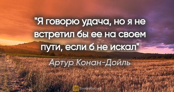 Артур Конан-Дойль цитата: "Я говорю «удача», но я не встретил бы ее на своем пути, если б..."