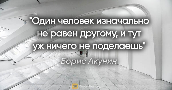 Борис Акунин цитата: "Один человек изначально не равен другому, и тут уж ничего не..."