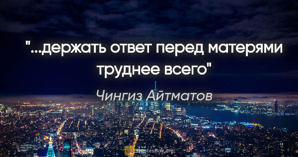 Чингиз Айтматов цитата: "...держать ответ перед матерями труднее всего"