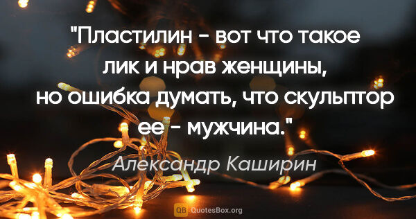 Александр Каширин цитата: "Пластилин - вот что такое лик и нрав женщины, но ошибка..."