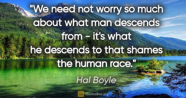 Hal Boyle quote: "We need not worry so much about what man descends from - it's..."