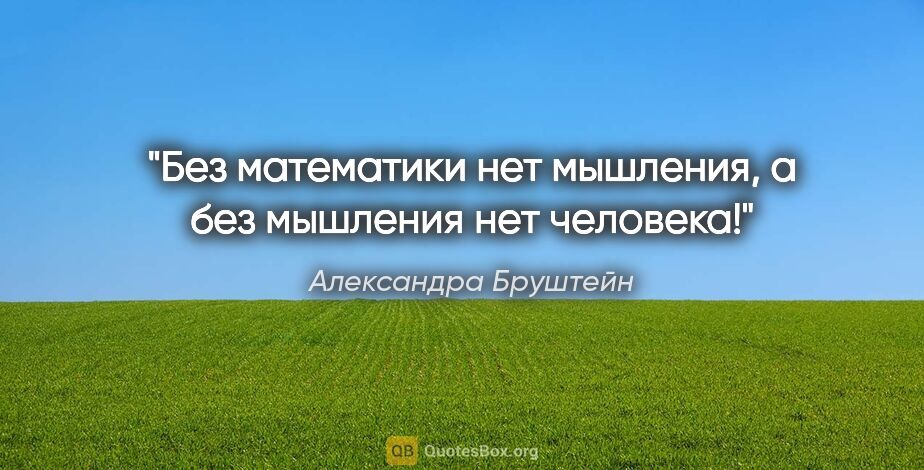 Александра Бруштейн цитата: "Без математики нет мышления, а без мышления нет человека!"