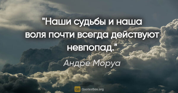 Андре Моруа цитата: "Наши судьбы и наша воля почти всегда действуют невпопад."