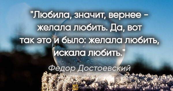 Федор Достоевский цитата: "Любила, значит, вернее - желала любить. Да, вот так это и..."
