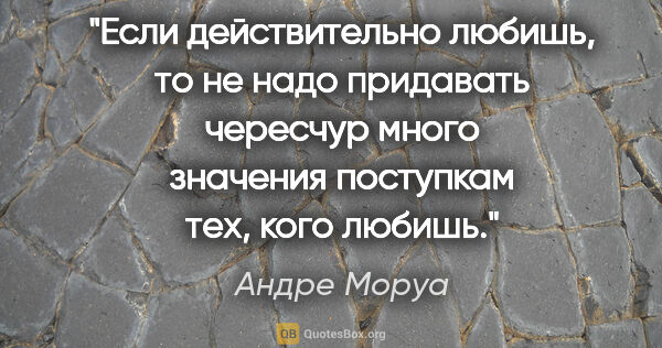 Андре Моруа цитата: "Если действительно любишь, то не надо придавать чересчур много..."