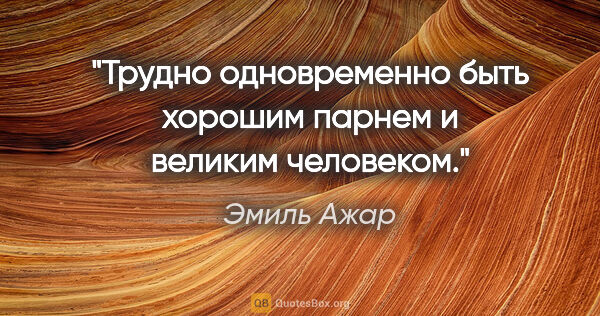 Эмиль Ажар цитата: "Трудно одновременно быть хорошим парнем и великим человеком."