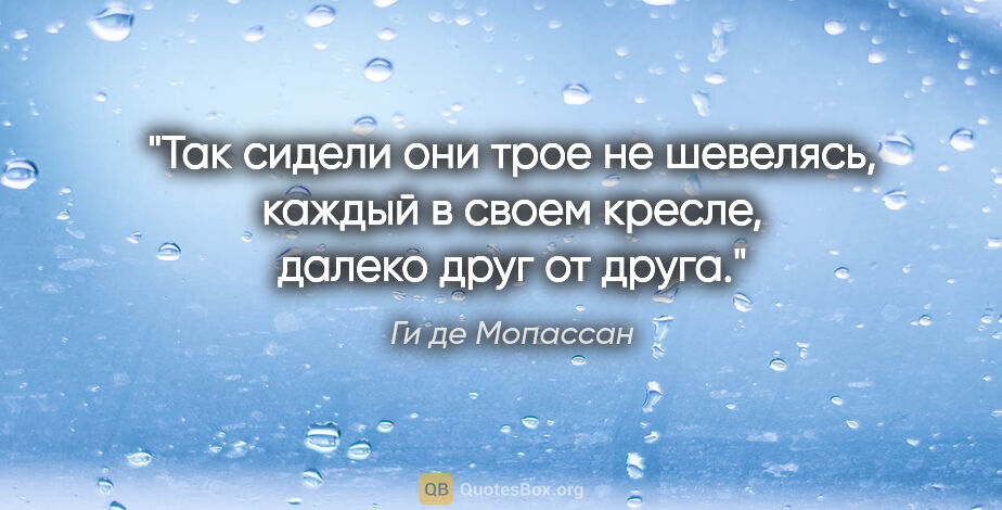 Ги де Мопассан цитата: "Так сидели они трое не шевелясь, каждый в своем кресле, далеко..."