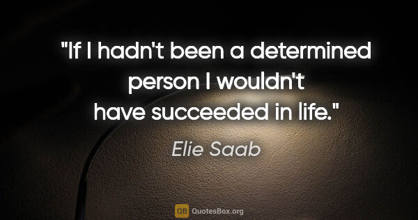 Elie Saab quote: "If I hadn't been a determined person I wouldn't have succeeded..."
