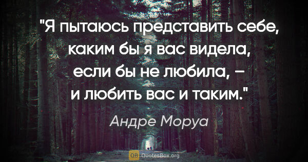 Андре Моруа цитата: "Я пытаюсь представить себе, каким бы я вас видела, если бы не..."