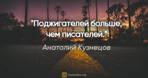 Анатолий Кузнецов цитата: "Поджигателей больше, чем писателей."