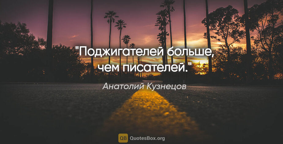Анатолий Кузнецов цитата: "Поджигателей больше, чем писателей."