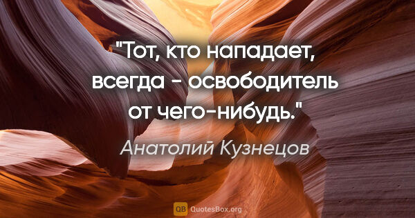 Анатолий Кузнецов цитата: "Тот, кто нападает, всегда - освободитель от чего-нибудь."