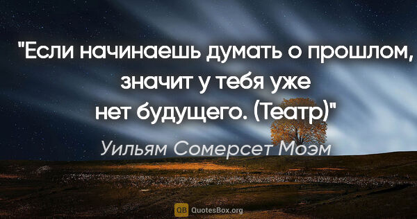 Уильям Сомерсет Моэм цитата: ""Если начинаешь думать о прошлом, значит у тебя уже нет..."