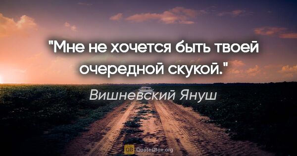 Вишневский Януш цитата: "Мне не хочется быть твоей очередной скукой."