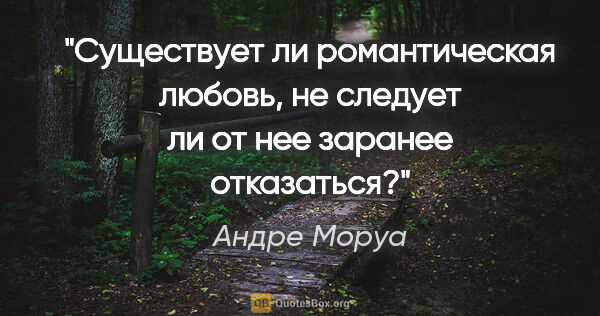 Андре Моруа цитата: "Существует ли романтическая любовь, не следует ли от нее..."