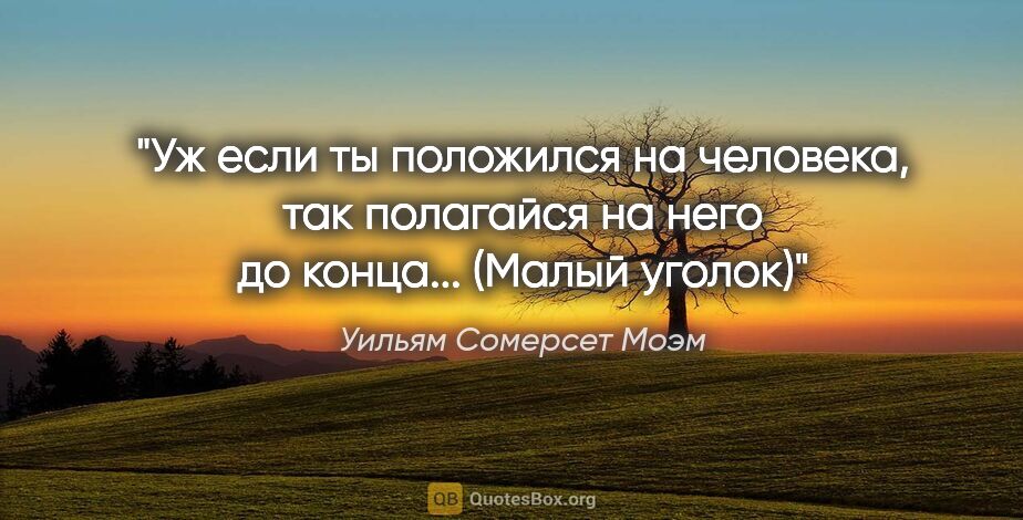 Уильям Сомерсет Моэм цитата: ""Уж если ты положился на человека, так полагайся на него до..."