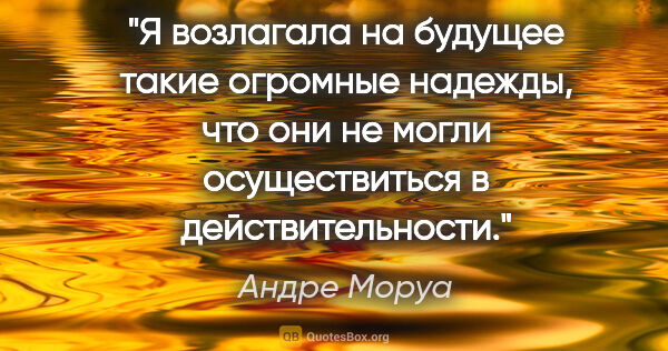 Андре Моруа цитата: "Я возлагала на будущее такие огромные надежды, что они не..."