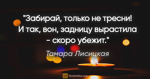 Тамара Лисицкая цитата: "Забирай, только не тресни! И так, вон, задницу вырастила -..."