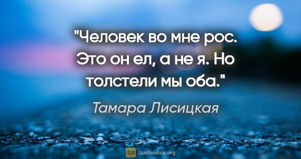 Тамара Лисицкая цитата: "Человек во мне рос. Это он ел, а не я.

Но толстели мы оба."