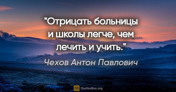 Чехов Антон Павлович цитата: "Отрицать больницы и школы легче, чем лечить и учить."