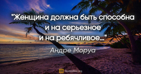 Андре Моруа цитата: "Женщина должна быть способна и на серьезное и на ребячливое…"