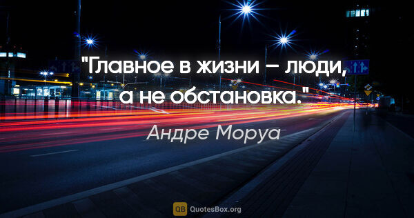 Андре Моруа цитата: "Главное в жизни – люди, а не обстановка."