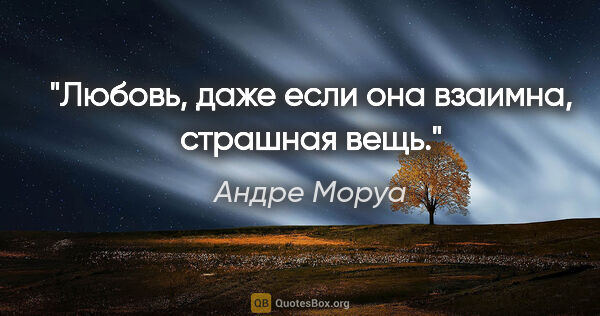 Андре Моруа цитата: "Любовь, даже если она взаимна, страшная вещь."