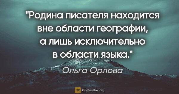 Ольга Орлова цитата: "Родина писателя находится вне области географии, а лишь..."