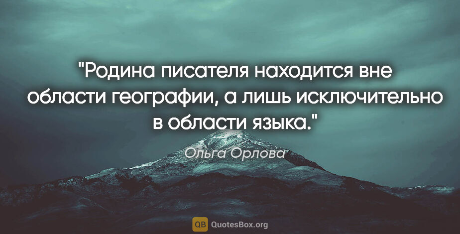 Ольга Орлова цитата: "Родина писателя находится вне области географии, а лишь..."