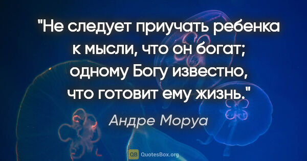 Андре Моруа цитата: "Не следует приучать ребенка к мысли, что он богат; одному Богу..."