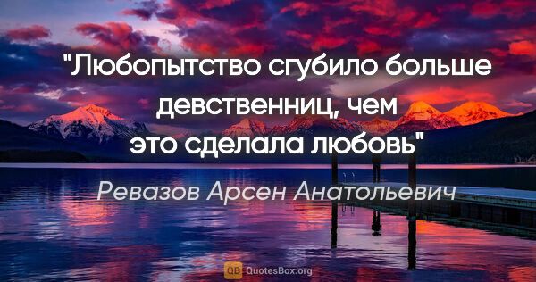 Ревазов Арсен Анатольевич цитата: "Любопытство сгубило больше девственниц, чем это сделала любовь"