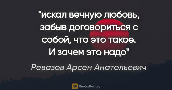 Ревазов Арсен Анатольевич цитата: "искал вечную любовь, забыв договориться с собой, что это..."