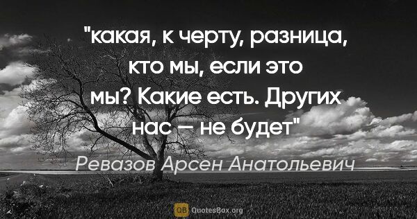 Ревазов Арсен Анатольевич цитата: "какая, к черту, разница, кто мы, если это мы? Какие есть...."