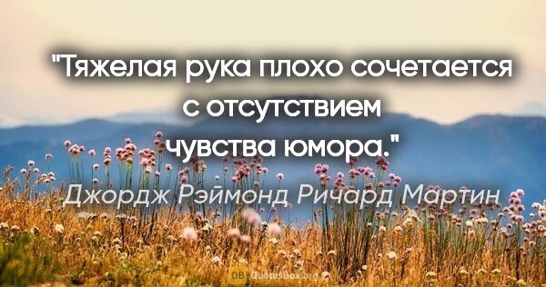 Джордж Рэймонд Ричард Мартин цитата: "Тяжелая рука плохо сочетается с отсутствием чувства юмора."