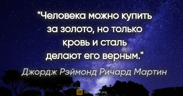 Джордж Рэймонд Ричард Мартин цитата: "Человека можно купить за золото, но только кровь и сталь..."