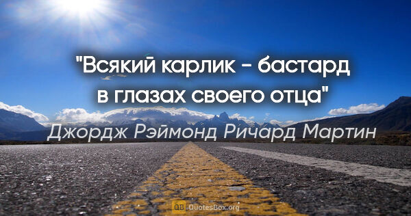 Джордж Рэймонд Ричард Мартин цитата: "Всякий карлик - бастард в глазах своего отца"