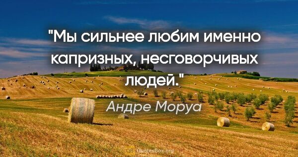 Андре Моруа цитата: "Мы сильнее любим именно капризных, несговорчивых людей."