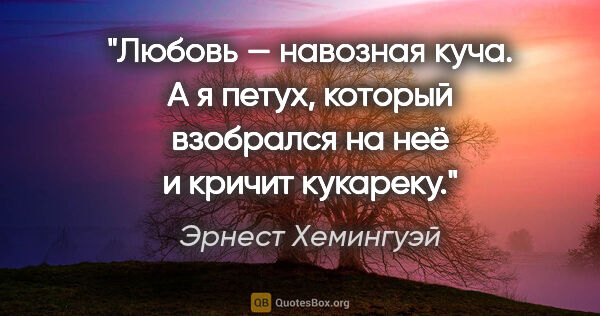 Эрнест Хемингуэй цитата: "Любовь — навозная куча. А я петух, который взобрался на неё и..."